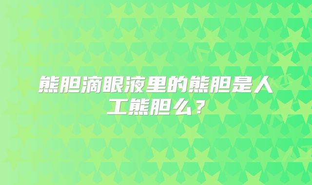 熊胆滴眼液里的熊胆是人工熊胆么?