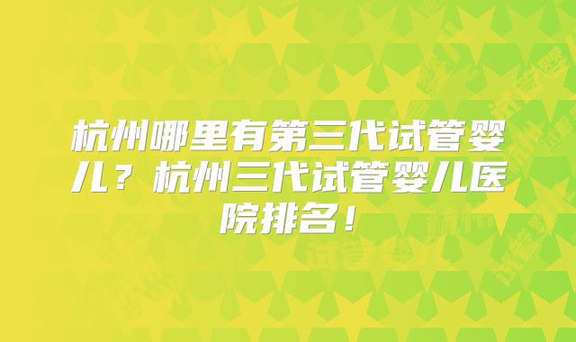 杭州哪里有第三代试管婴儿？杭州三代试管婴儿医院排名！