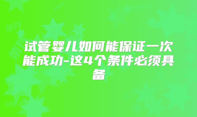 试管婴儿如何能保证一次能成功-这4个条件必须具备