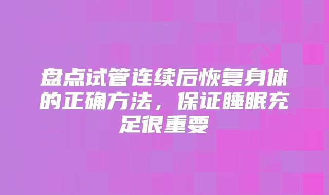 盘点试管连续后恢复身体的正确方法，保证睡眠充足很重要