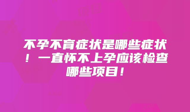 不孕不育症状是哪些症状！一直怀不上孕应该检查哪些项目！