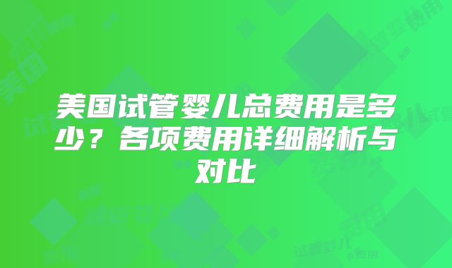 美国试管婴儿总费用是多少？各项费用详细解析与对比