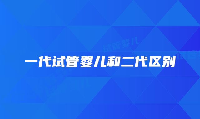 一代试管婴儿和二代区别