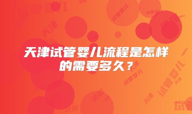 天津试管婴儿流程是怎样的需要多久？