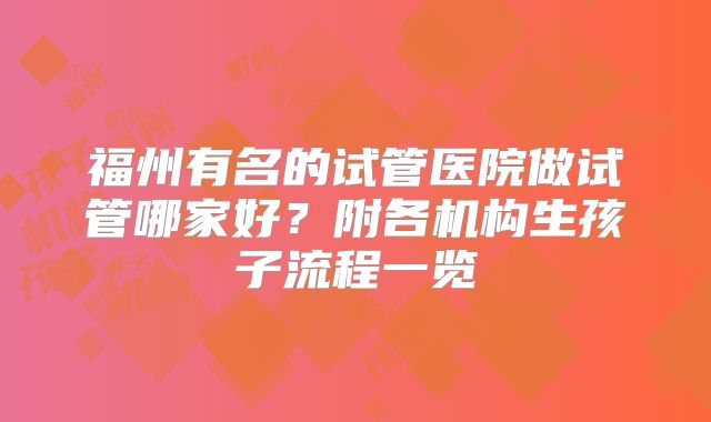 福州有名的试管医院做试管哪家好？附各机构生孩子流程一览