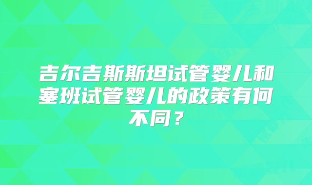 吉尔吉斯斯坦试管婴儿和塞班试管婴儿的政策有何不同?