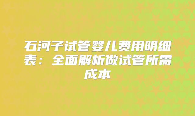 石河子试管婴儿费用明细表:全面解析做试管所需成本