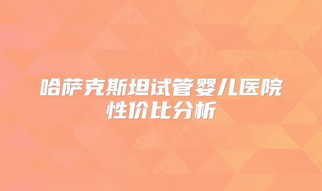 哈萨克斯坦试管婴儿医院性价比分析
