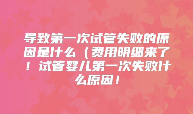 导致第一次试管失败的原因是什么(费用明细来了!试管婴儿第一次失败什么原因!