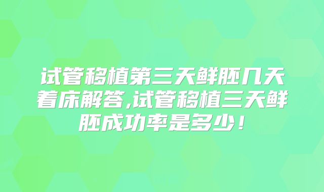 试管移植第三天鲜胚几天着床解答,试管移植三天鲜胚成功率是多少！