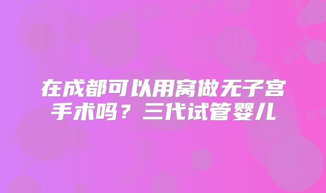 在成都可以用窝做无子宫手术吗？三代试管婴儿