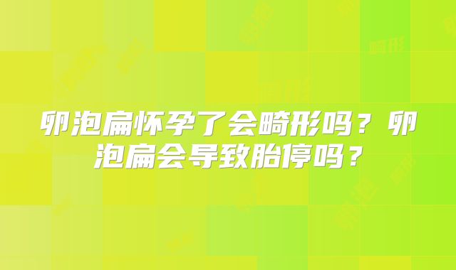 卵泡扁怀孕了会畸形吗?卵泡扁会导致胎停吗?