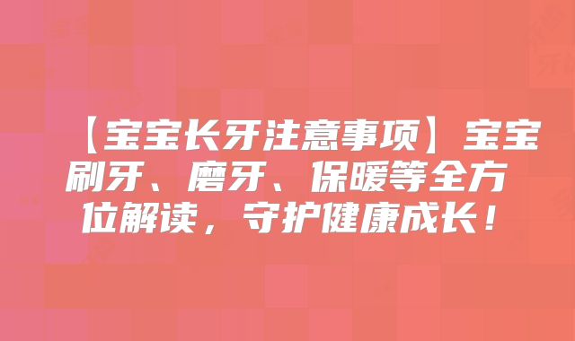 【宝宝长牙注意事项】宝宝刷牙、磨牙、保暖等全方位解读,守护健康成长!