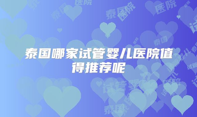 泰国哪家试管婴儿医院值得推荐呢