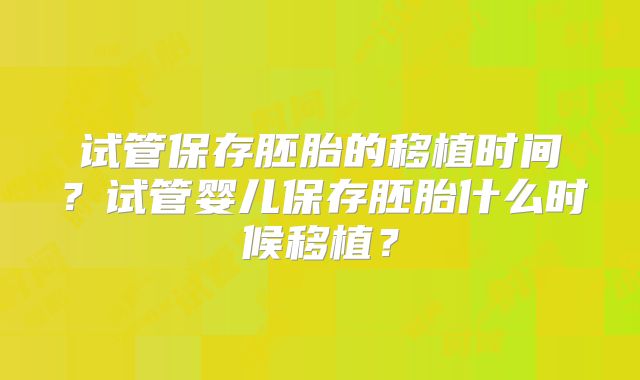 试管保存胚胎的移植时间？试管婴儿保存胚胎什么时候移植？