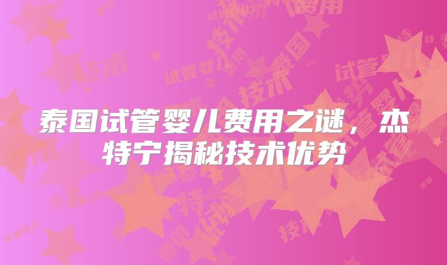 泰国试管婴儿费用之谜，杰特宁揭秘技术优势