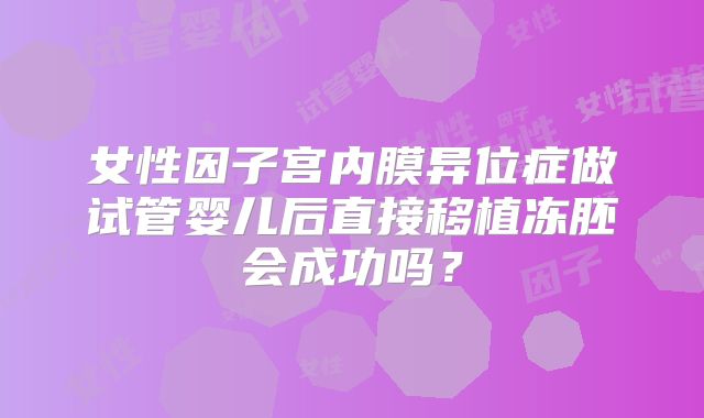 女性因子宫内膜异位症做试管婴儿后直接移植冻胚会成功吗？