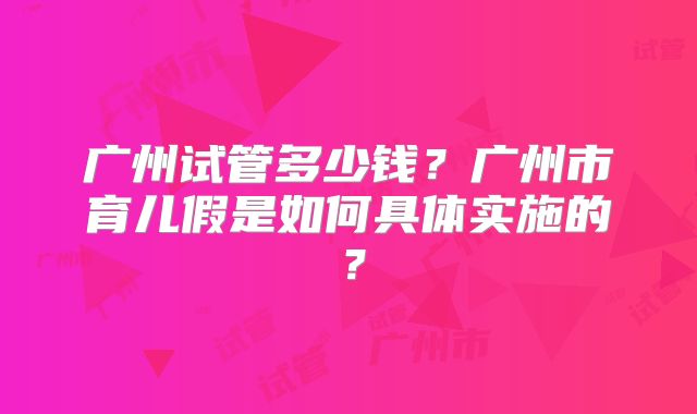 广州试管多少钱?广州市育儿假是如何具体实施的?