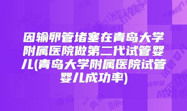 因输卵管堵塞在青岛大学附属医院做第二代试管婴儿(青岛大学附属医院试管婴儿成功率)