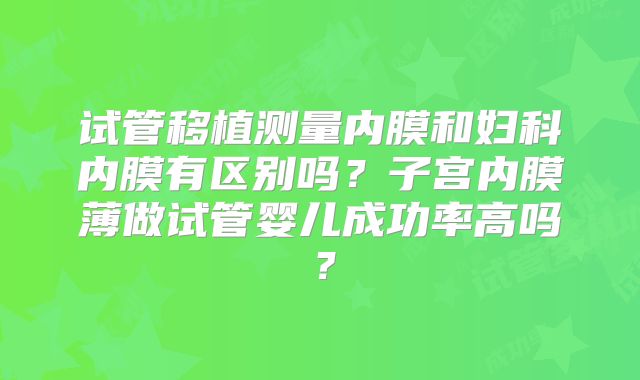 试管移植测量内膜和妇科内膜有区别吗？子宫内膜薄做试管婴儿成功率高吗？