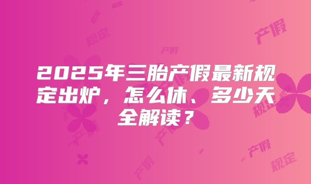 2025年三胎产假最新规定出炉，怎么休、多少天全解读？