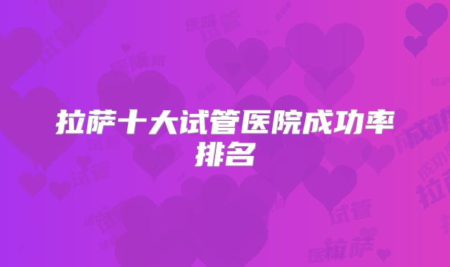 拉萨十大试管医院成功率排名