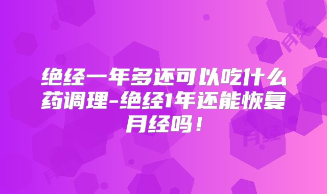 绝经一年多还可以吃什么药调理-绝经1年还能恢复月经吗!