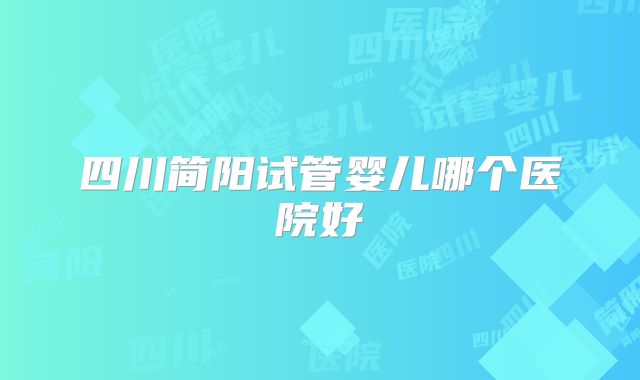 四川简阳试管婴儿哪个医院好