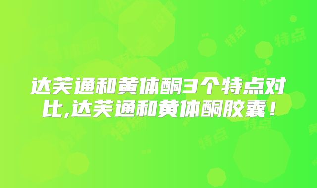 达芙通和黄体酮3个特点对比,达芙通和黄体酮胶囊！