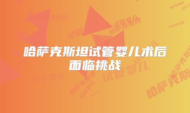 哈萨克斯坦试管婴儿术后面临挑战