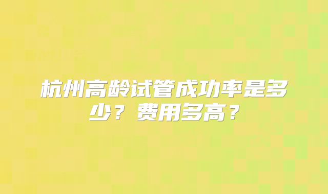 杭州高龄试管成功率是多少？费用多高？