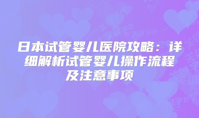 日本试管婴儿医院攻略：详细解析试管婴儿操作流程及注意事项