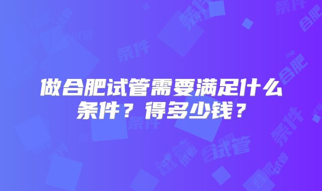 做合肥试管需要满足什么条件？得多少钱？