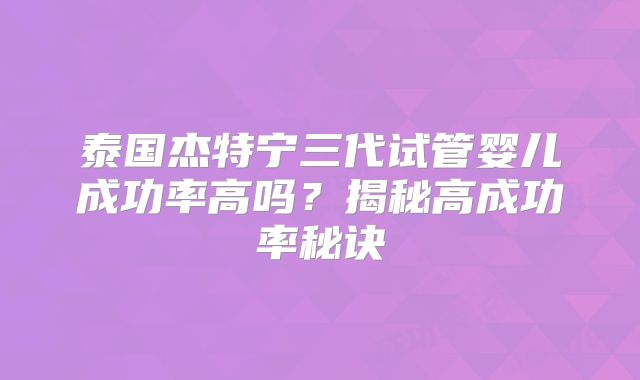 泰国杰特宁三代试管婴儿成功率高吗？揭秘高成功率秘诀