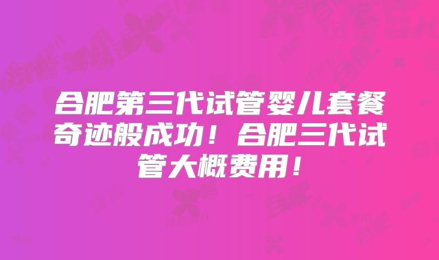 合肥第三代试管婴儿套餐奇迹般成功!合肥三代试管大概费用!