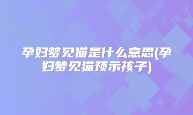孕妇梦见猫是什么意思(孕妇梦见猫预示孩子)