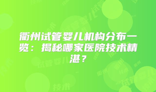 衢州试管婴儿机构分布一览:揭秘哪家医院技术精湛?