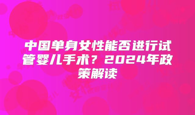 中国单身女性能否进行试管婴儿手术？2024年政策解读