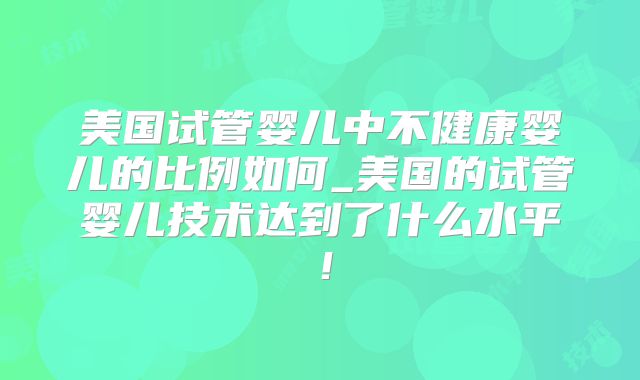美国试管婴儿中不健康婴儿的比例如何_美国的试管婴儿技术达到了什么水平！