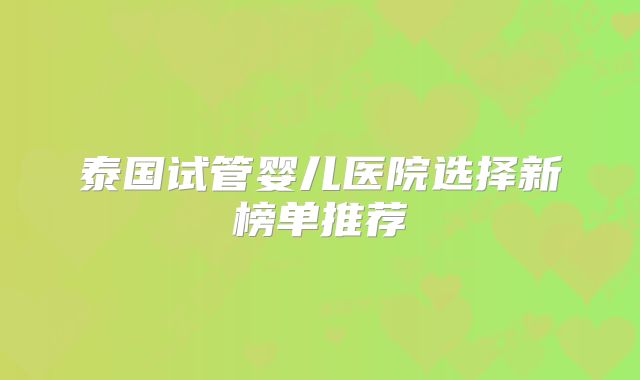 泰国试管婴儿医院选择新榜单推荐