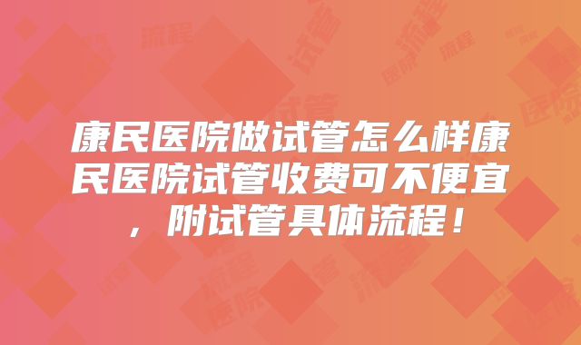 康民医院做试管怎么样康民医院试管收费可不便宜,附试管具体流程!