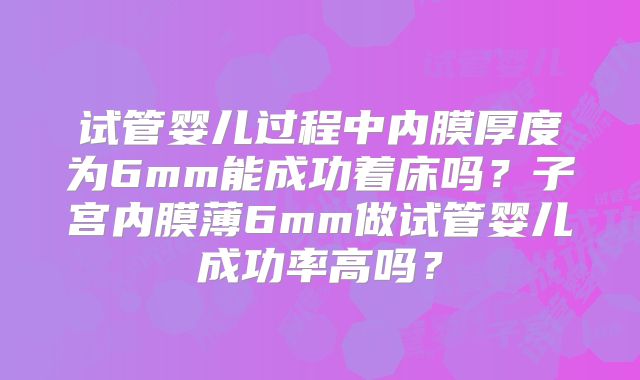 试管婴儿过程中内膜厚度为6mm能成功着床吗？子宫内膜薄6mm做试管婴儿成功率高吗？