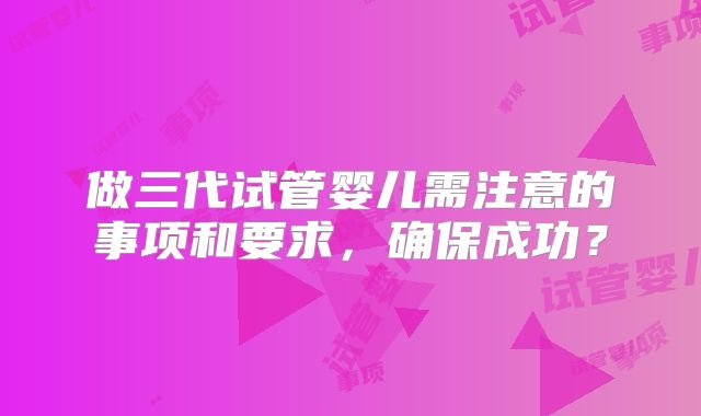 做三代试管婴儿需注意的事项和要求，确保成功？