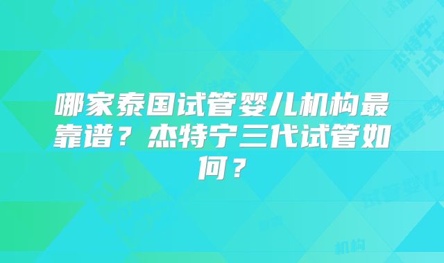 哪家泰国试管婴儿机构最靠谱？杰特宁三代试管如何？