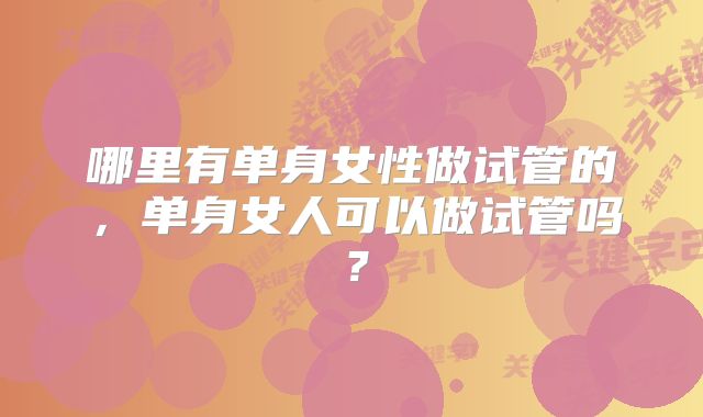 哪里有单身女性做试管的,单身女人可以做试管吗?