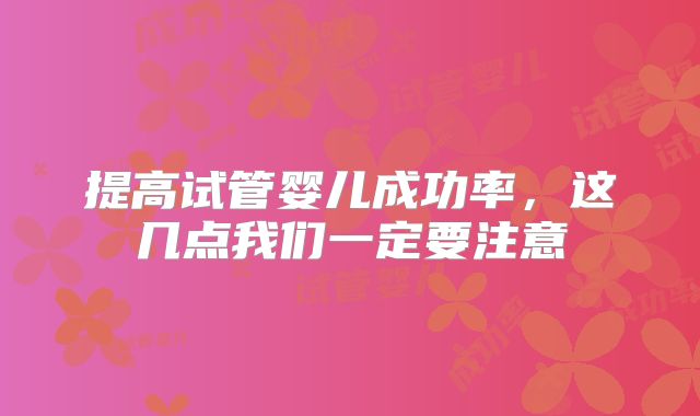 提高试管婴儿成功率,这几点我们一定要注意