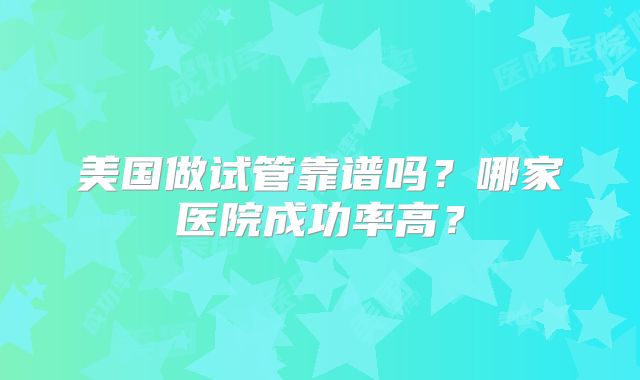 美国做试管靠谱吗？哪家医院成功率高？