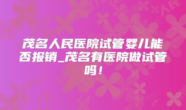茂名人民医院试管婴儿能否报销_茂名有医院做试管吗！