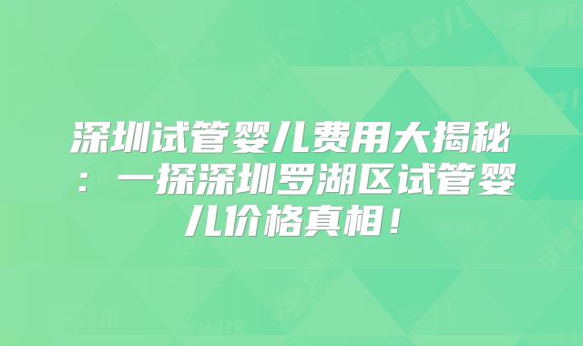 深圳试管婴儿费用大揭秘：一探深圳罗湖区试管婴儿价格真相！