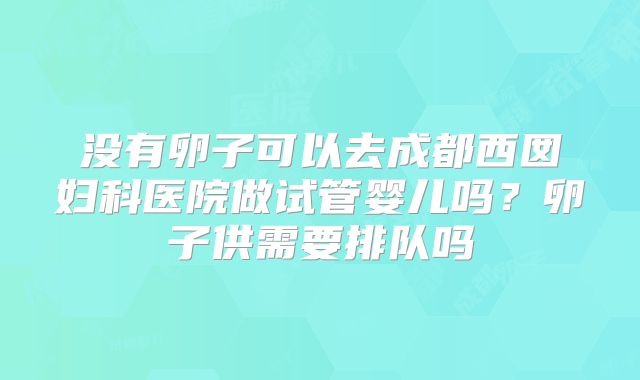 没有卵子可以去成都西囡妇科医院做试管婴儿吗?卵子供需要排队吗